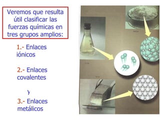 V eremos que resulta útil   clasificar las fuerzas químicas en tres grupos amplios: 1 .-   E nlaces iónicos 2 .-   E nlaces covalentes 3 .-   E nlaces metálicos  y 