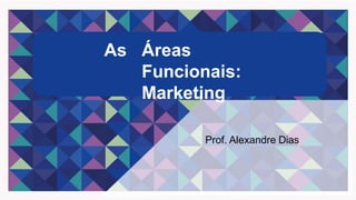 As Áreas
Funcionais:
Marketing
Prof. Alexandre Dias
 