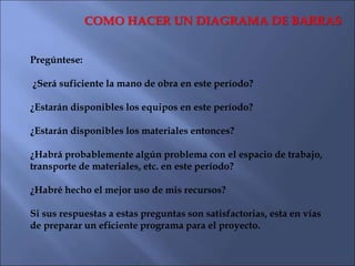 COMO HACER UN DIAGRAMA DE BARRAS
Pregúntese:
¿Será suficiente la mano de obra en este período?
¿Estarán disponibles los eq...