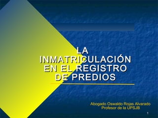 LA
INMATRICULACIÓN
 EN EL REGISTRO
   DE PREDIOS

        Abogado Oswaldo Rojas Alvarado
             Profesor de la UPSJB
                                    1
 