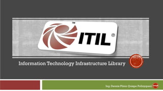 Information Technology Infrastructure Library
Ing. Dennis Plinio Quispe Polloyqueri DPQP
 