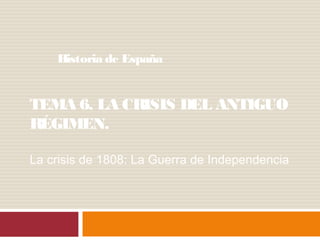 TEMA 6. LA CRISIS DEL ANTIGUO
RÉGIMEN.
Historia de España
La crisis de 1808: La Guerra de Independencia
 