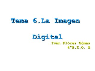 Tema 6.La Imagen  Digital Iván Flórez Gómez 4ºE.S.O. B 