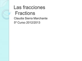 Las fracciones
Fractions
Claudia Sierra Marchante
5º Curso 2012/2013
 