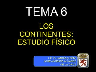 TEMA 6 LOS CONTINENTES: ESTUDIO FÍSICO I. E. S. LANCIA (LEÓN) JOSÉ-VICENTE ALVAREZ DE LA CRUZ 