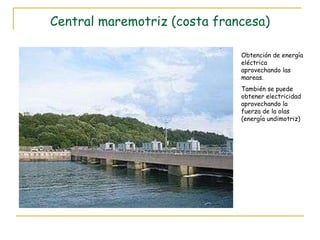 Central maremotriz (costa francesa) Obtención de energía eléctrica aprovechando las mareas. También se puede obtener electricidad aprovechando la fuerza de la olas (energía undimotriz) 