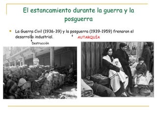 El estancamiento durante la guerra y la posguerra La Guerra Civil (1936-39) y la posguerra (1939-1959) frenaron el desarrollo industrial. Destrucción AUTARQUÍA 