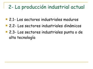2- La producción industrial actual 2.1- Los sectores industriales maduros 2.2- Los sectores industriales dinámicos 2.3- Los sectores industriales punta o de alta tecnología 