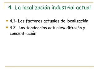 4- La localización industrial actual 4.1- Los factores actuales de localización 4.2- Las tendencias actuales: difusión y concentración 