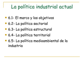 La política industrial actual 6.1- El marco y los objetivos 6.2- La política sectorial 6.3- La política estructural 6.4- La política territorial 6.5- La política medioambiental de la industria 