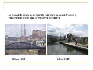 La ciudad de Bilbao es el ejemplo más claro de rehabilitación y reconversión de un espacio industrial en declive Bilbao 1980 Bilbao 2010 