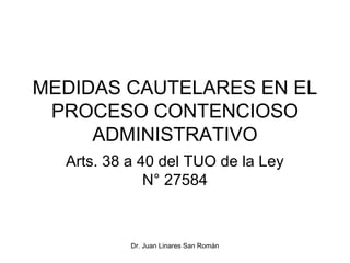 MEDIDAS CAUTELARES EN EL
 PROCESO CONTENCIOSO
     ADMINISTRATIVO
  Arts. 38 a 40 del TUO de la Ley
              N° 27584



           Dr. Juan Linares San Román
 