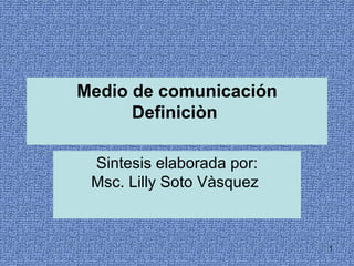 Medio de comunicación Definiciòn  Sintesis elaborada por: Msc. Lilly Soto Vàsquez  