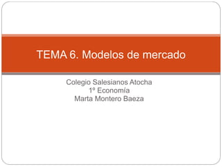 Colegio Salesianos Atocha
1º Economía
Marta Montero Baeza
TEMA 6. Modelos de mercado
 
