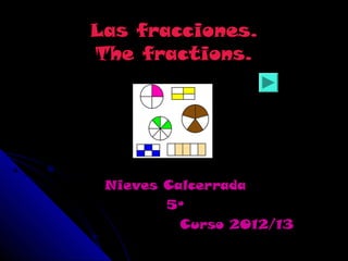 Las fracciones.
The fractions.




 Nieves Calcerrada
        5º
          Curso 2012/13
 