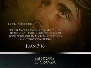 La Biblia dice que: “De tal manera amó Dios al mundo, que ha dado a su Hijo unigénito, para que todo aquel que en Él cree, no se pierda, sino tenga vida eterna”. Juan 3:16.