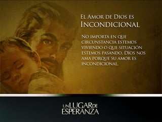 El Amor de Dios es   IncondicionalNo importa en que circunstancia estemos viviendo o que situación estemos pasando, Dios nos ama porque su amor es incondicional. 