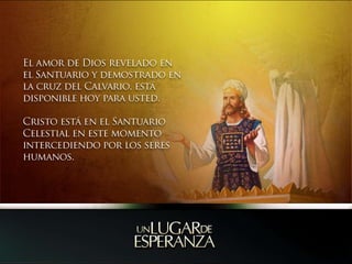 El amor de Dios revelado en el Santuario y demostrado en la cruz del Calvario, está disponible hoy para usted.Cristo está en el Santuario Celestial en este momento intercediendo por los seres humanos. 