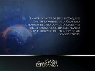El amor infinito de Jesús hizo que él sufriese la muerte de la Cruz para librarnos del pecado y de la culpa, y es por ese amor que un día este planeta será purificado del pecado y de sus consecuencias.