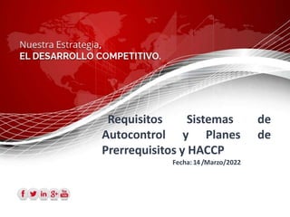 Requisitos Sistemas de
Autocontrol y Planes de
Prerrequisitos y HACCP
Fecha: 14/Marzo/2022
 