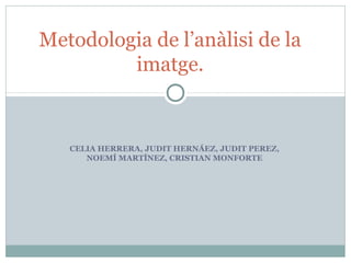 Metodologia de l’anàlisi de la
imatge.
CELIA HERRERA, JUDIT HERNÁEZ, JUDIT PEREZ,
NOEMÍ MARTÍNEZ, CRISTIAN MONFORTE
 