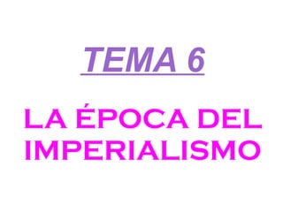 TEMA 6 LA ÉPOCA DEL IMPERIALISMO 