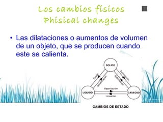 Los cambios físicos Phisical changes Las dilataciones o aumentos de volumen de un objeto, que se producen cuando este se calienta.  