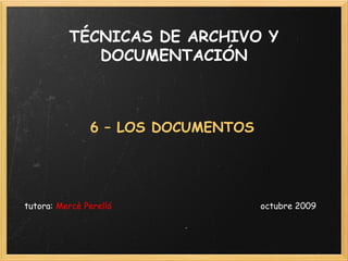 TÉCNICAS DE ARCHIVO Y
DOCUMENTACIÓN
6 – LOS DOCUMENTOS
tutora: Mercè Perelló                         octubre 2009
 