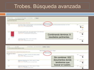 Trobes. Búsqueda avanzada




            Combinando términos: 8
             resultados pertinentes.




                  Sin combinar: 522
                  documentos donde
                    tendremos que
                   buscar el nuestro.
 