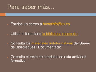 Para saber más…

   Escribe un correo a humainfo@uv.es

   Utiliza el formulario la biblioteca responde

   Consulta los materiales autoformativos del Servei
    de Biblioteques i Documentació

   Consulta el resto de tutoriales de esta actividad
    formativa
 