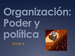 Organización:
Poder y
política
Tema 6
 