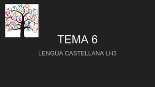 TEMA 6
LENGUA CASTELLANA LH3
 