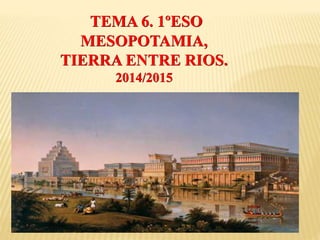 TEMA 6. 1ºESO
MESOPOTAMIA,
TIERRA ENTRE RIOS.
2014/2015
 