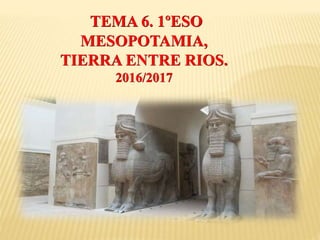 TEMA 6. 1ºESO
MESOPOTAMIA,
TIERRA ENTRE RIOS.
2016/2017
 