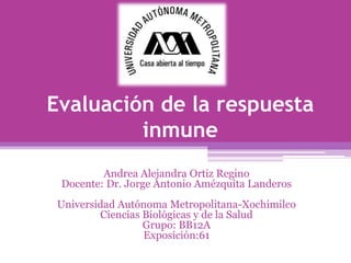 Evaluación de la respuesta
         inmune
         Andrea Alejandra Ortiz Regino
 Docente: Dr. Jorge Antonio Amézquita Landeros
 Universidad Autónoma Metropolitana-Xochimilco
         Ciencias Biológicas y de la Salud
                  Grupo: BB12A
                  Exposición:61
 