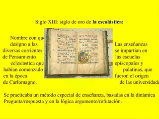 Siglo XIII: siglo de oro de la escolástica:
Las enseñanzas
se impartían en
las escuelas
episcopales y
palatinas, que
fuero...