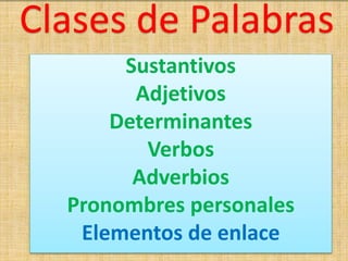 Clases de Palabras
Sustantivos
Adjetivos
Determinantes
Verbos
Adverbios
Pronombres personales
Elementos de enlace
 