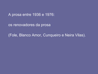 A prosa entre 1936 e 1976:  os renovadores da prosa  (Fole, Blanco Amor, Cunqueiro e Neira Vilas).  