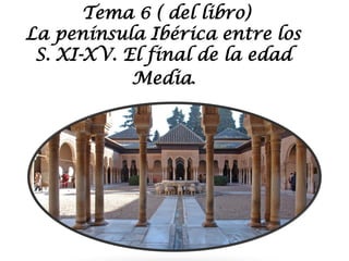 Tema 6 ( del libro)
La península Ibérica entre los
S. XI-XV. El final de la edad
Media.
 