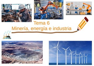Tema 6
Minería, energía e industria
 