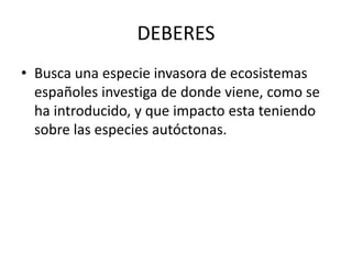 DEBERES
• Busca una especie invasora de ecosistemas
españoles investiga de donde viene, como se
ha introducido, y que impacto esta teniendo
sobre las especies autóctonas.
 