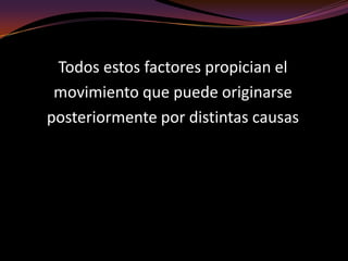 Todos estos factores propician el movimiento que puede originarse posteriormente por distintas causas