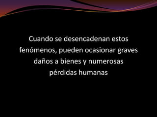 Cuando se desencadenan estos fenómenos, pueden ocasionar graves daños a bienes y numerosas pérdidas humanas
