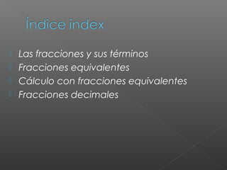  Las fracciones y sus términos
Fracciones equivalentes
Cálculo con fracciones equivalentes
Fracciones decimales