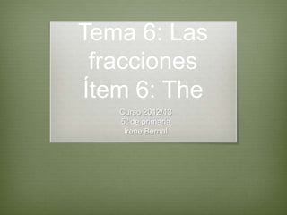 Tema 6: Las
 fracciones
Ítem 6: The
   Curso 2012/13
   5º de primaria
    Irene Bernal
 