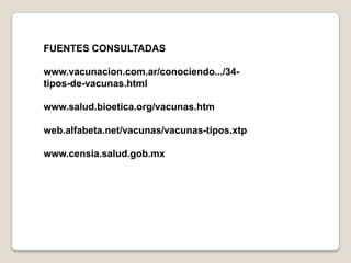 FUENTES CONSULTADAS

www.vacunacion.com.ar/conociendo.../34-
tipos-de-vacunas.html

www.salud.bioetica.org/vacunas.htm

web.alfabeta.net/vacunas/vacunas-tipos.xtp

www.censia.salud.gob.mx
 
