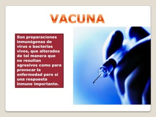 Son preparaciones
inmunógenas de
virus o bacterias
vivos, que alterados
de tal manera que
no resultan
agresivos como para
provocar la
enfermedad pero sí
una respuesta
inmune importante.
 