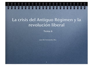 La crisis del Antiguo Régimen y la
         revolución liberal!
                  Tema 6!


             José M. Fernández Ros!




                     1!
 