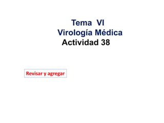 Tema VI
Virología Médica
Actividad 38
Revisar y agregar
 