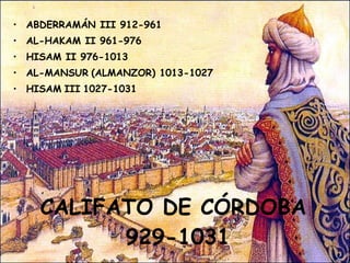 CALIFATO DE CÓRDOBA  929-1031 ABDERRAMÁN III 912-961 AL-HAKAM II 961-976 HISAM II 976-1013 AL-MANSUR   (ALMANZOR) 1013-1027 HISAM   III   1027-1031 PROFESORA: Mª Victoria Landa 